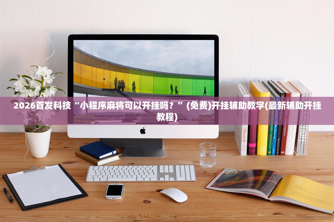 2026首发科技“小程序麻将可以开挂吗？”(免费)开挂辅助教学(最新辅助开挂教程)