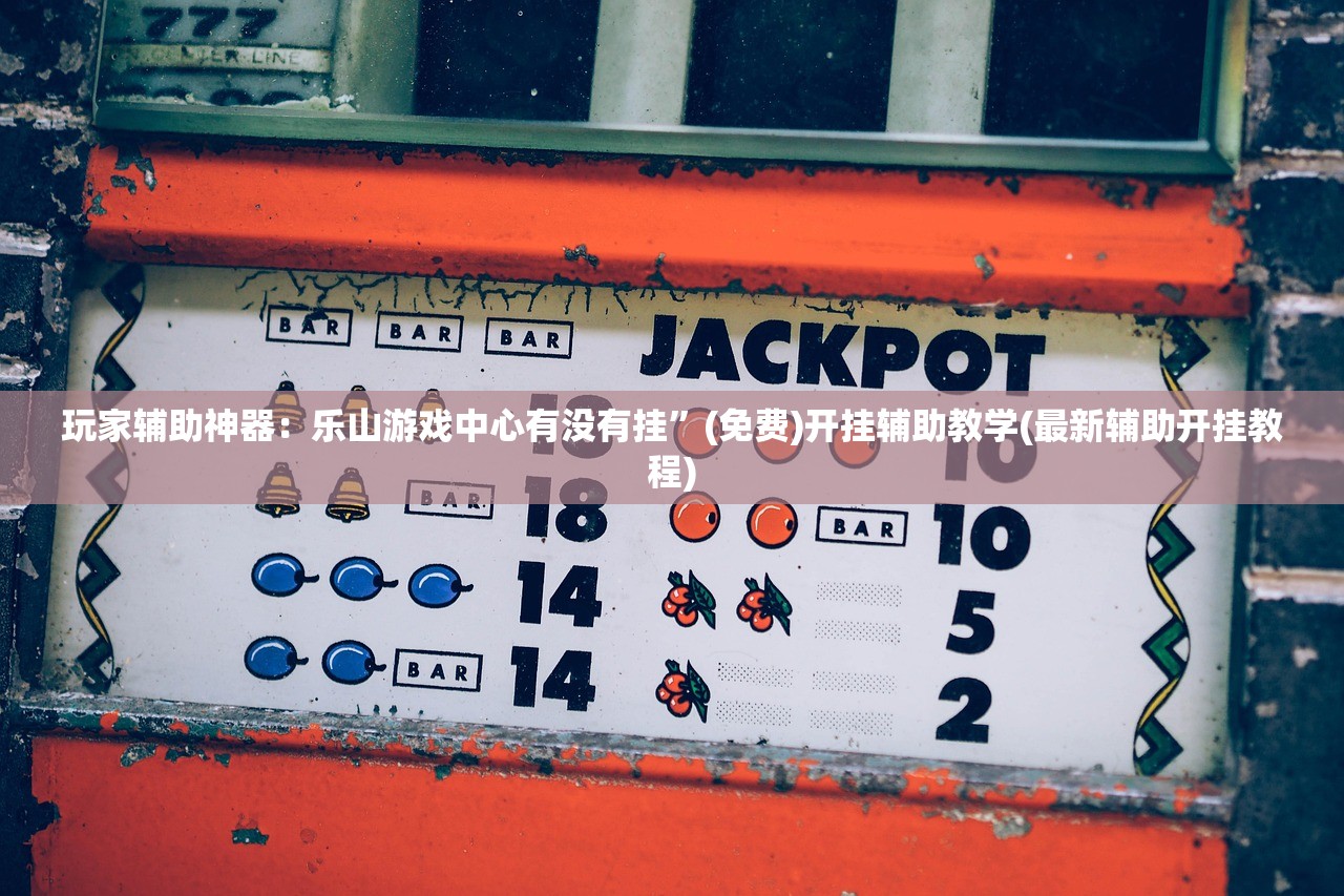 玩家辅助神器：乐山游戏中心有没有挂”(免费)开挂辅助教学(最新辅助开挂教程)
