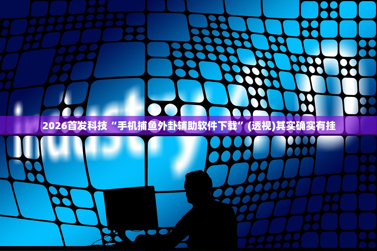 2026首发科技“手机捕鱼外卦辅助软件下载	”(透视)其实确实有挂