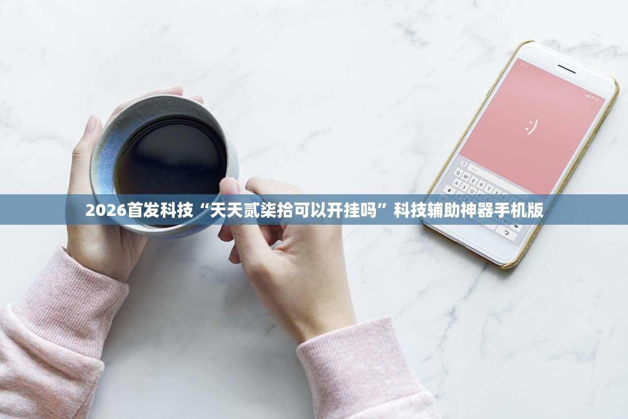 2026首发科技“天天贰柒拾可以开挂吗”科技辅助神器手机版