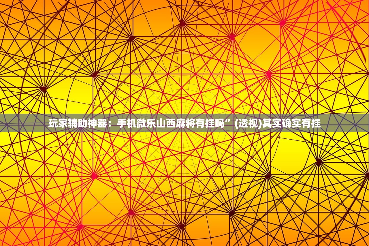 玩家辅助神器：手机微乐山西麻将有挂吗”(透视)其实确实有挂