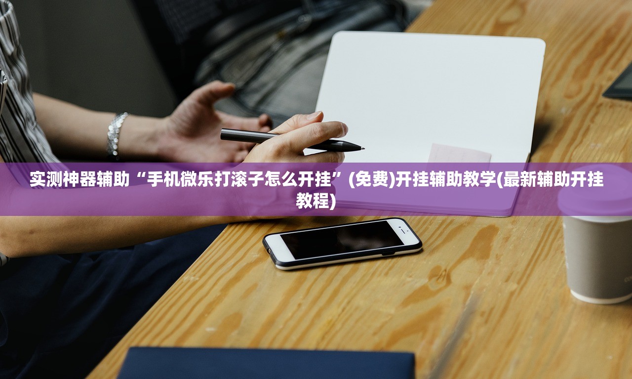 实测神器辅助“手机微乐打滚子怎么开挂”(免费)开挂辅助教学(最新辅助开挂教程)