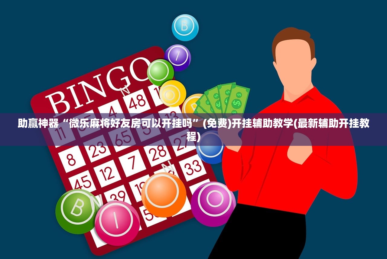 助赢神器“微乐麻将好友房可以开挂吗”(免费)开挂辅助教学(最新辅助开挂教程)